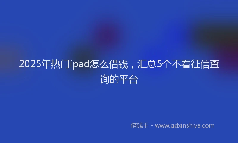 2025年热门ipad怎么借钱，汇总5个不看征信查询的平台