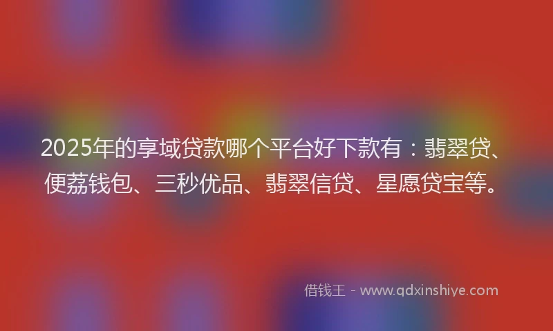 2025年的享域贷款哪个平台好下款有：翡翠贷、便荔钱包、三秒优品、翡翠信贷、星愿贷宝等。