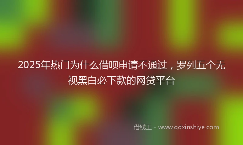 2025年热门为什么借呗申请不通过，罗列五个无视黑白必下款的网贷平台