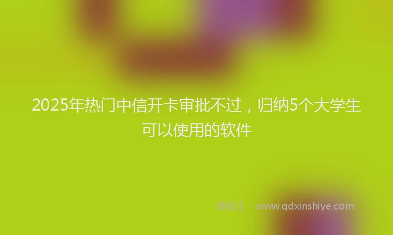 2025年热门中信开卡审批不过，归纳5个大学生可以使用的软件