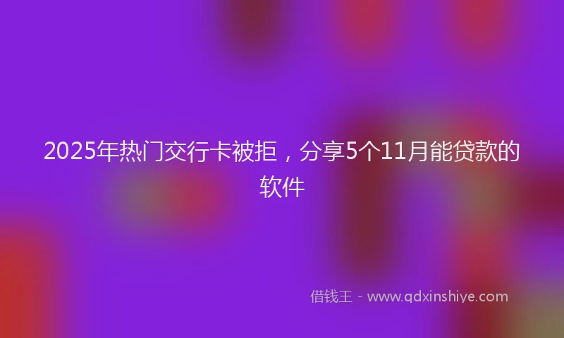 2025年热门交行卡被拒，分享5个11月能贷款的软件