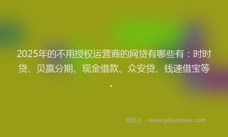 2025年的不用授权运营商的网贷有哪些有：时时贷、贝赢分期、现金借款、众安贷、钱速借宝等。