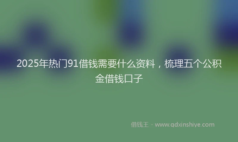 2025年热门91借钱需要什么资料，梳理五个公积金借钱口子