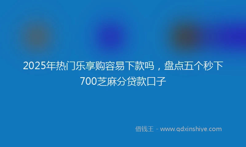 2025年热门乐享购容易下款吗，盘点五个秒下700芝麻分贷款口子