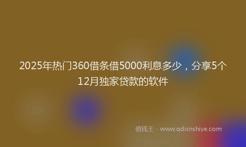 2025年热门360借条借5000利息多少，分享5个12月独家贷款的软件