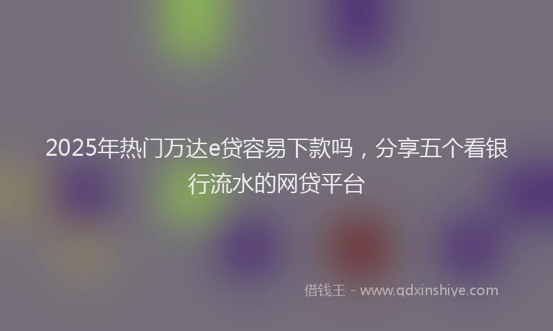 2025年热门万达e贷容易下款吗，分享五个看银行流水的网贷平台