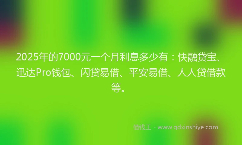 2025年的7000元一个月利息多少有：快融贷宝、迅达Pro钱包、闪贷易借、平安易借、人人贷借款等。