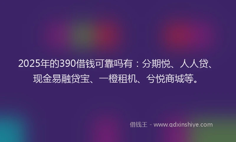 2025年的390借钱可靠吗有：分期悦、人人贷、现金易融贷宝、一橙租机、兮悦商城等。