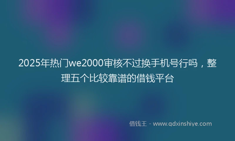 2025年热门we2000审核不过换手机号行吗，整理五个比较靠谱的借钱平台