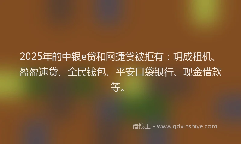 2025年的中银e贷和网捷贷被拒有：玥成租机、盈盈速贷、全民钱包、平安口袋银行、现金借款等。
