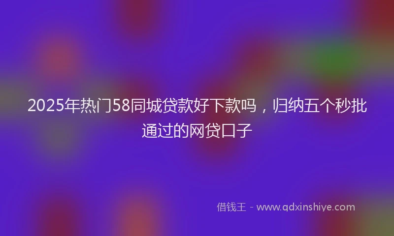 2025年热门58同城贷款好下款吗，归纳五个秒批通过的网贷口子
