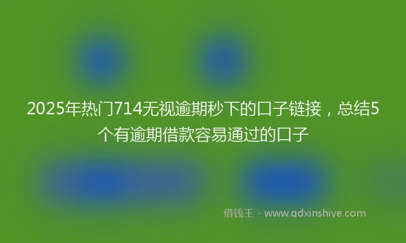 2025年热门714无视逾期秒下的口子链接，总结5个有逾期借款容易通过的口子