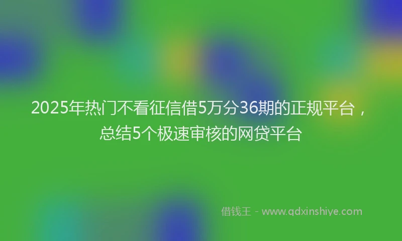 2025年热门不看征信借5万分36期的正规平台，总结5个极速审核的网贷平台
