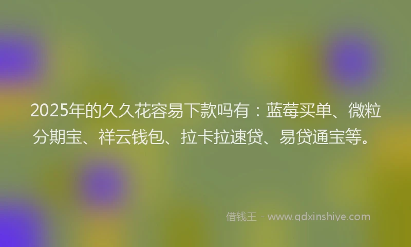 2025年的久久花容易下款吗有：蓝莓买单、微粒分期宝、祥云钱包、拉卡拉速贷、易贷通宝等。