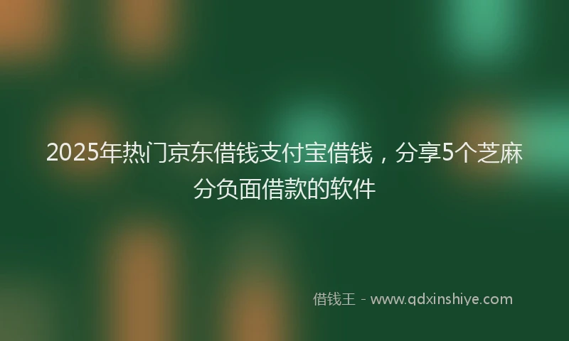 2025年热门京东借钱支付宝借钱，分享5个芝麻分负面借款的软件