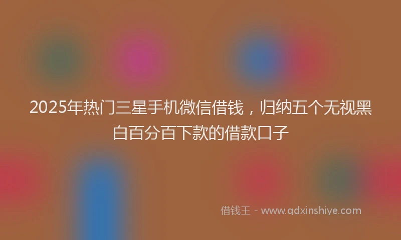 2025年热门三星手机微信借钱，归纳五个无视黑白百分百下款的借款口子