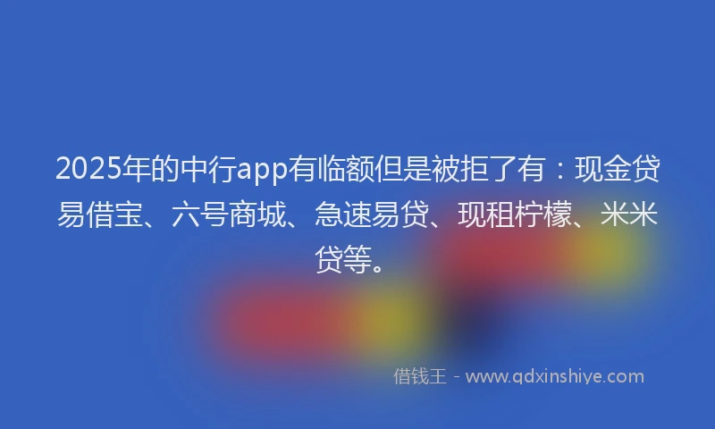 2025年的中行app有临额但是被拒了有：现金贷易借宝、六号商城、急速易贷、现租柠檬、米米贷等。