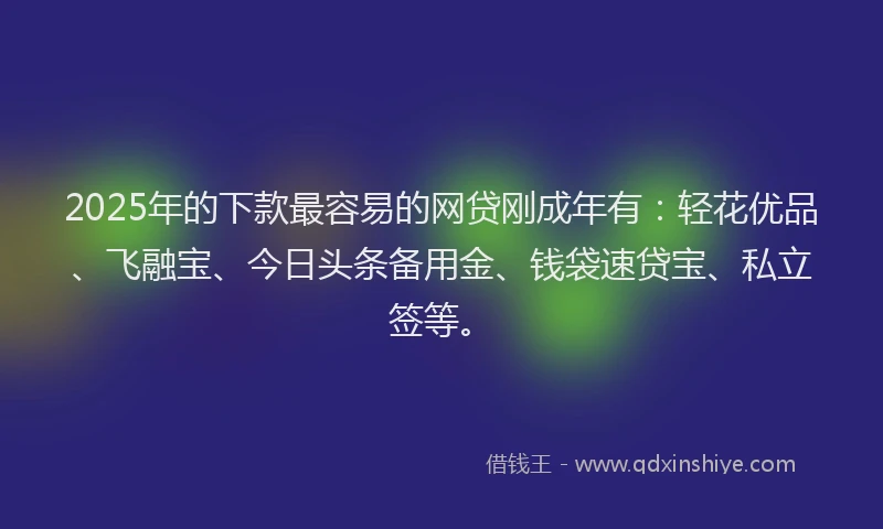 2025年的下款最容易的网贷刚成年有：轻花优品、飞融宝、今日头条备用金、钱袋速贷宝、私立签等。
