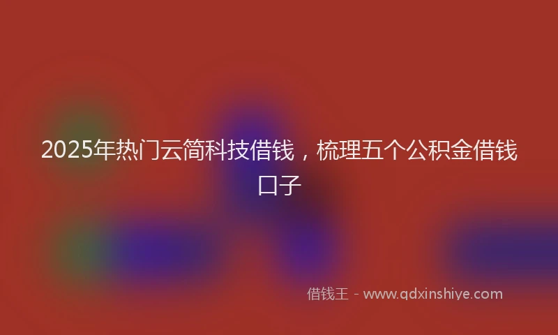 2025年热门云简科技借钱，梳理五个公积金借钱口子