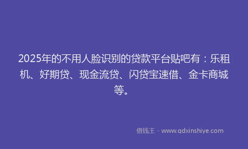 2025年的不用人脸识别的贷款平台贴吧有：乐租机、好期贷、现金流贷、闪贷宝速借、金卡商城等。