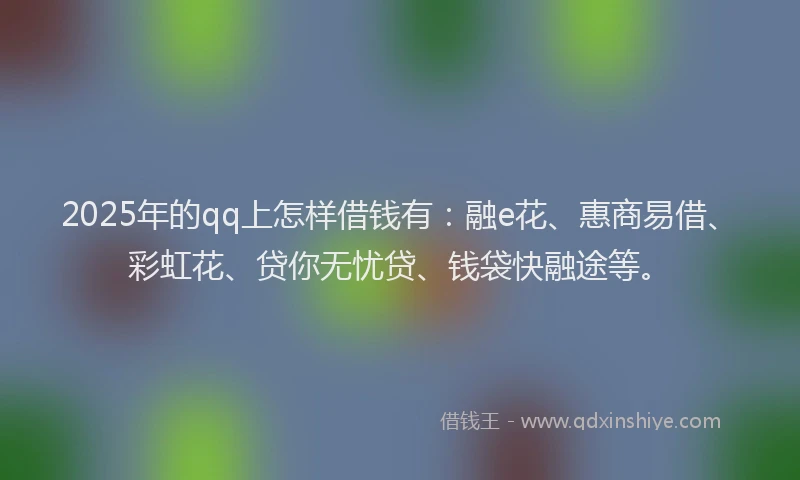 2025年的qq上怎样借钱有：融e花、惠商易借、彩虹花、贷你无忧贷、钱袋快融途等。