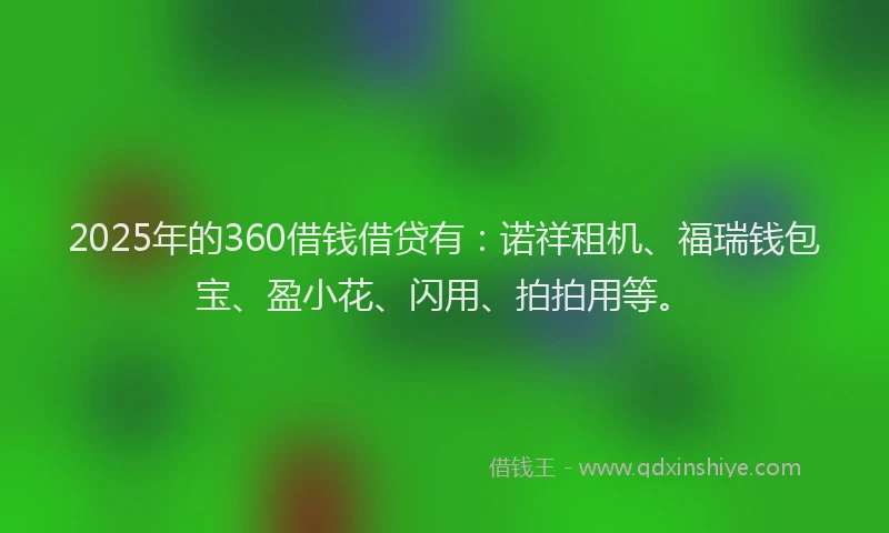 2025年的360借钱借贷有：诺祥租机、福瑞钱包宝、盈小花、闪用、拍拍用等。