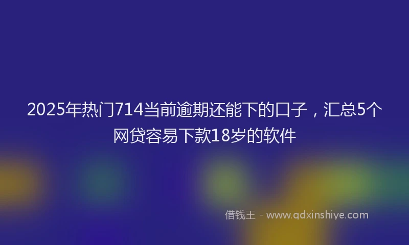 2025年热门714当前逾期还能下的口子，汇总5个网贷容易下款18岁的软件