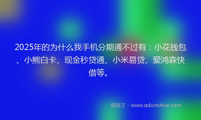 2025年的为什么我手机分期通不过有：小花钱包、小熊白卡、现金秒贷通、小米易贷、爱鸿森快借等。