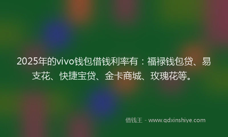 2025年的vivo钱包借钱利率有：福禄钱包贷、易支花、快捷宝贷、金卡商城、玫瑰花等。
