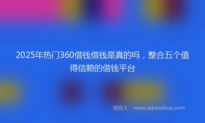 2025年热门360借钱借钱是真的吗，整合五个值得信赖的借钱平台