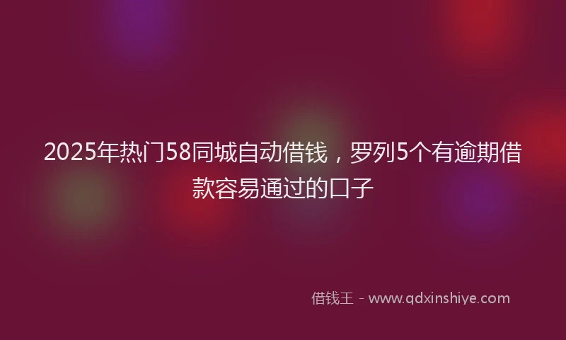 2025年热门58同城自动借钱，罗列5个有逾期借款容易通过的口子