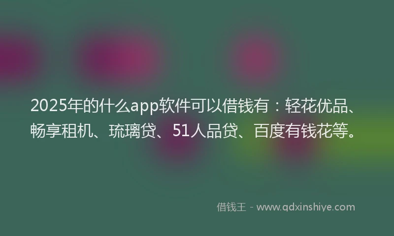2025年的什么app软件可以借钱有：轻花优品、畅享租机、琉璃贷、51人品贷、百度有钱花等。
