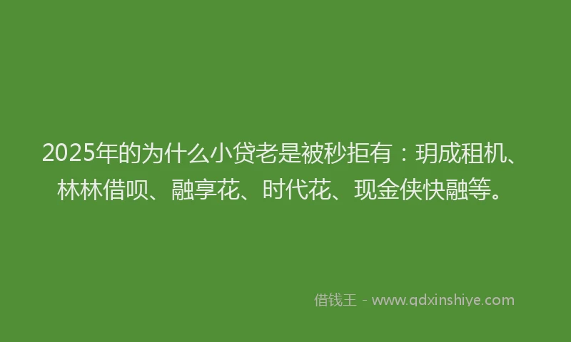 2025年的为什么小贷老是被秒拒有：玥成租机、林林借呗、融享花、时代花、现金侠快融等。