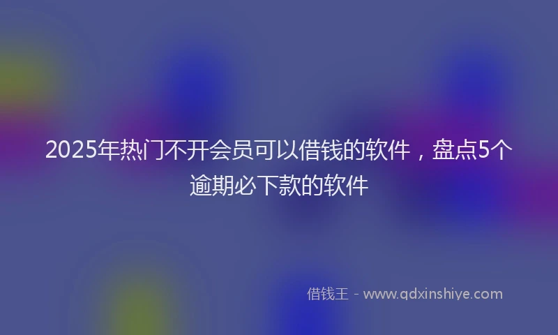 2025年热门不开会员可以借钱的软件，盘点5个逾期必下款的软件