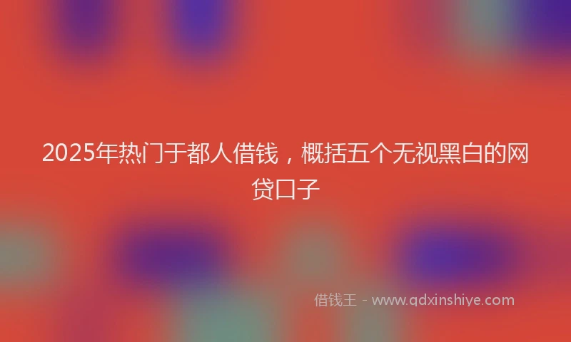 2025年热门于都人借钱，概括五个无视黑白的网贷口子