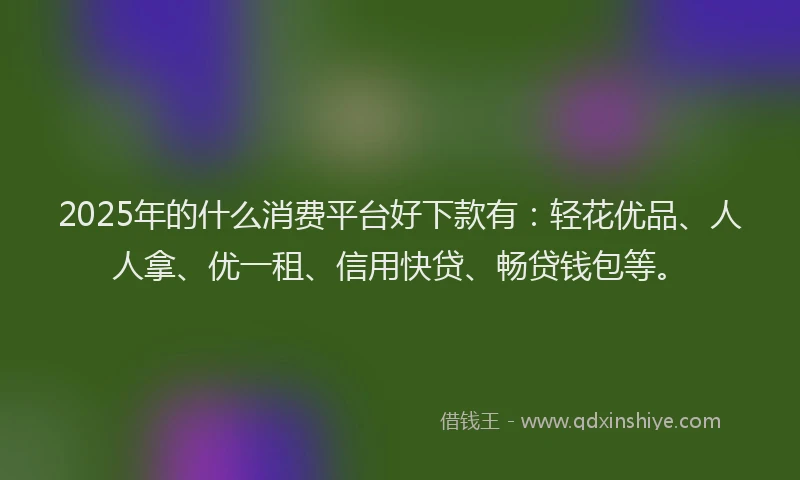 2025年的什么消费平台好下款有：轻花优品、人人拿、优一租、信用快贷、畅贷钱包等。