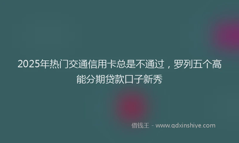 2025年热门交通信用卡总是不通过，罗列五个高能分期贷款口子新秀