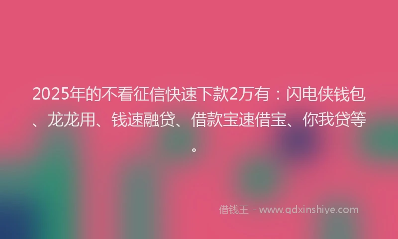 2025年的不看征信快速下款2万有：闪电侠钱包、龙龙用、钱速融贷、借款宝速借宝、你我贷等。