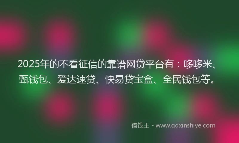 2025年的不看征信的靠谱网贷平台有：哆哆米、甄钱包、爱达速贷、快易贷宝盒、全民钱包等。