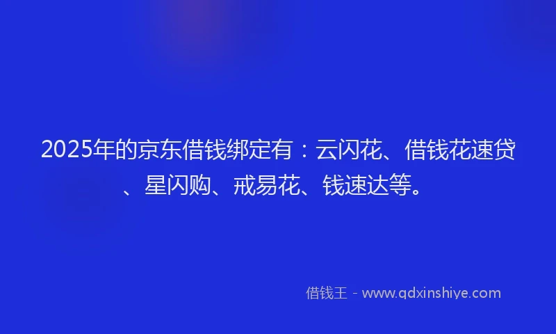 2025年的京东借钱绑定有：云闪花、借钱花速贷、星闪购、戒易花、钱速达等。