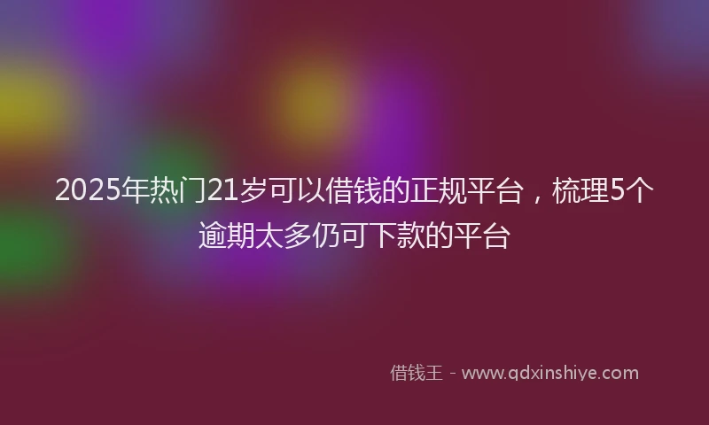 2025年热门21岁可以借钱的正规平台，梳理5个逾期太多仍可下款的平台