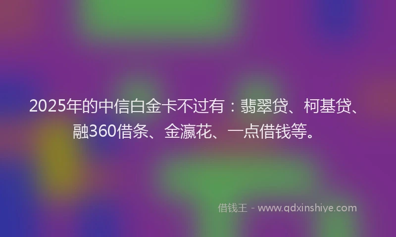 2025年的中信白金卡不过有：翡翠贷、柯基贷、融360借条、金瀛花、一点借钱等。