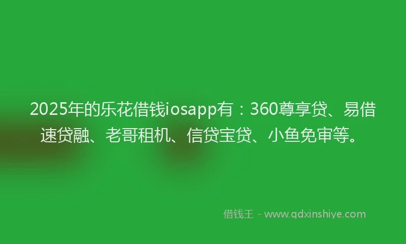 2025年的乐花借钱iosapp有：360尊享贷、易借速贷融、老哥租机、信贷宝贷、小鱼免审等。