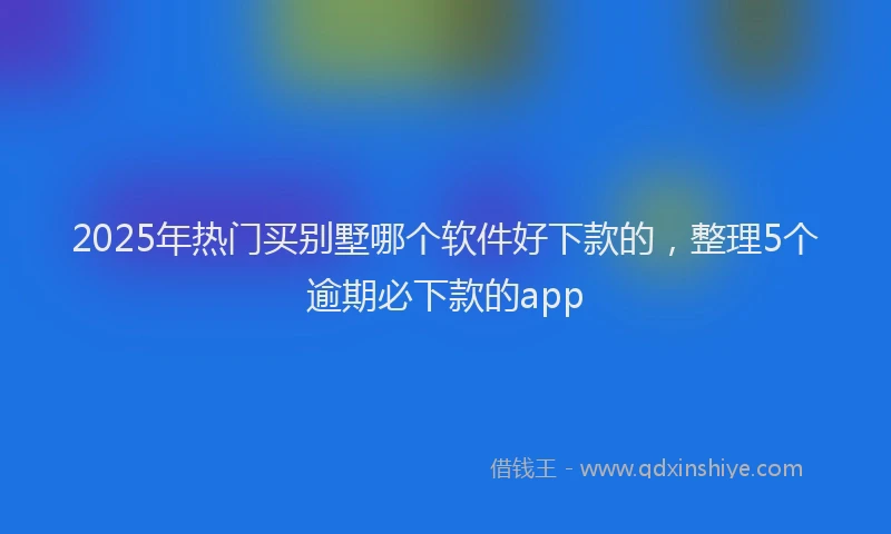 2025年热门买别墅哪个软件好下款的，整理5个逾期必下款的app