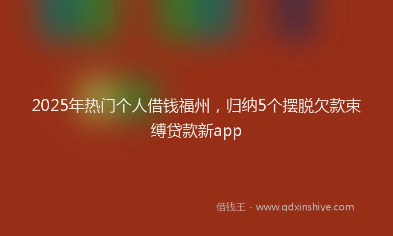 2025年热门个人借钱福州，归纳5个摆脱欠款束缚贷款新app
