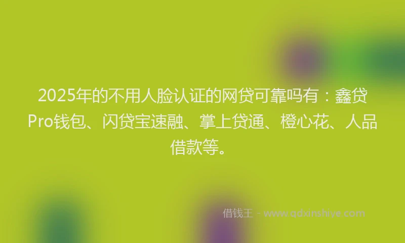 2025年的不用人脸认证的网贷可靠吗有：鑫贷Pro钱包、闪贷宝速融、掌上贷通、橙心花、人品借款等。