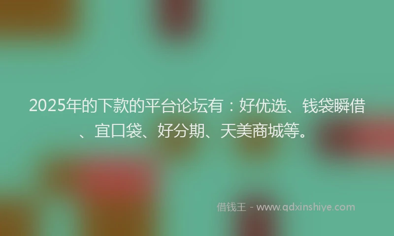 2025年的下款的平台论坛有：好优选、钱袋瞬借、宜口袋、好分期、天美商城等。