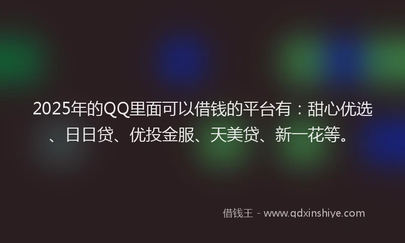 2025年的QQ里面可以借钱的平台有：甜心优选、日日贷、优投金服、天美贷、新一花等。