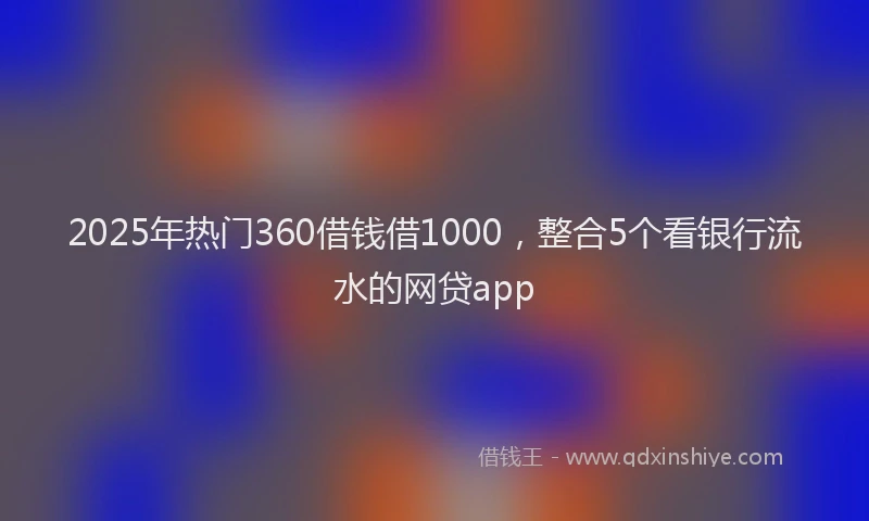 2025年热门360借钱借1000，整合5个看银行流水的网贷app
