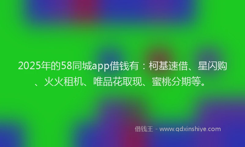 2025年的58同城app借钱有：柯基速借、星闪购、火火租机、唯品花取现、蜜桃分期等。